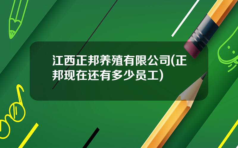 江西正邦养殖有限公司(正邦现在还有多少员工)
