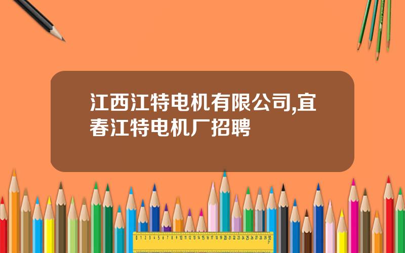 江西江特电机有限公司,宜春江特电机厂招聘