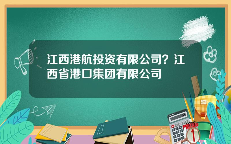 江西港航投资有限公司？江西省港口集团有限公司