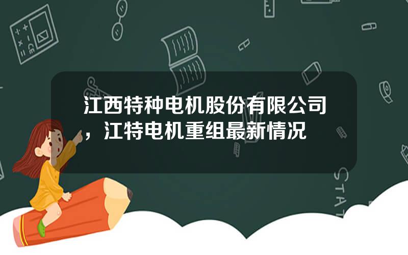 江西特种电机股份有限公司，江特电机重组最新情况