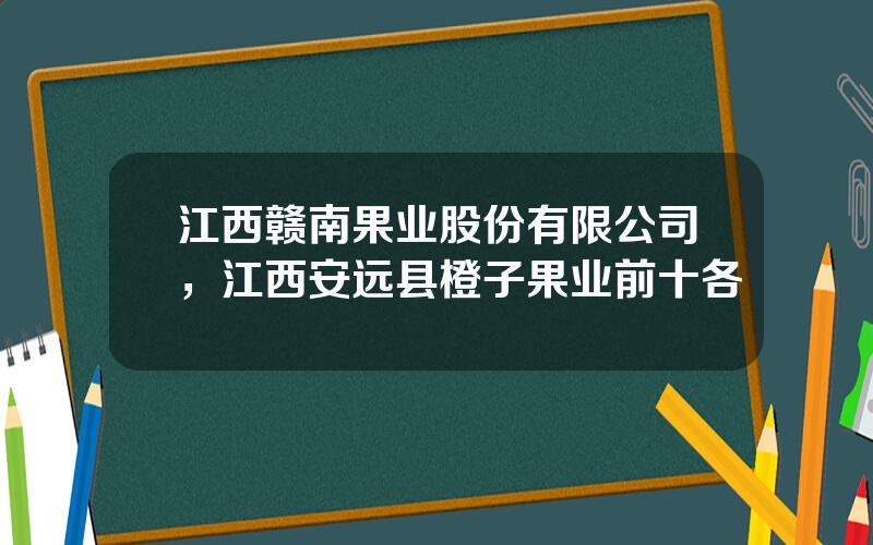江西赣南果业股份有限公司，江西安远县橙子果业前十各