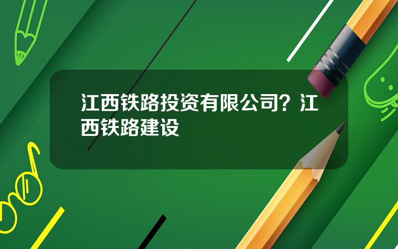 江西铁路投资有限公司？江西铁路建设