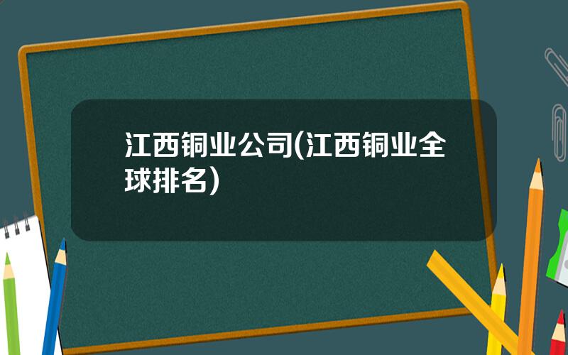 江西铜业公司(江西铜业全球排名)