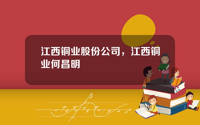 江西铜业股份公司，江西铜业何昌明