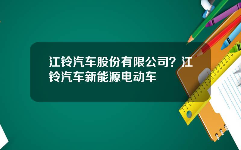 江铃汽车股份有限公司？江铃汽车新能源电动车
