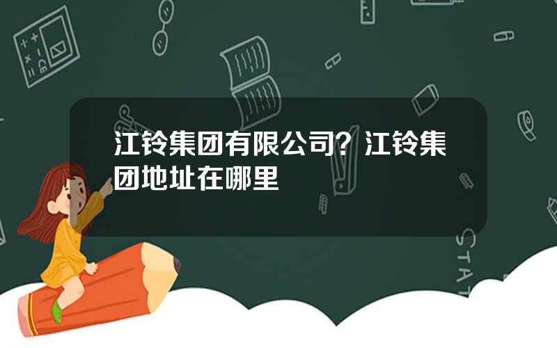 江铃集团有限公司？江铃集团地址在哪里