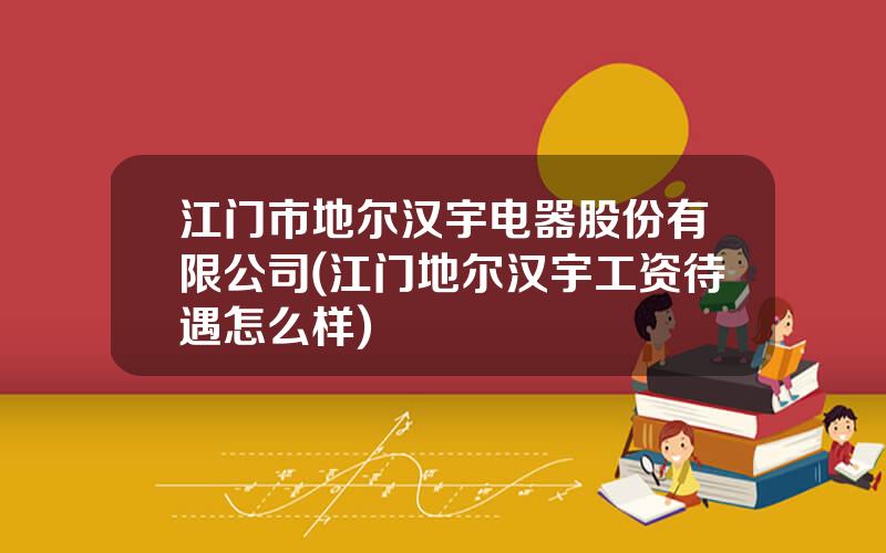 江门市地尔汉宇电器股份有限公司(江门地尔汉宇工资待遇怎么样)