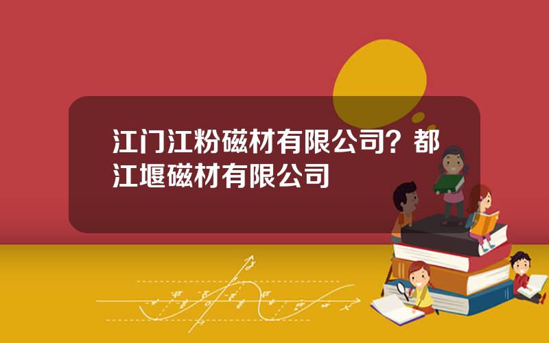 江门江粉磁材有限公司？都江堰磁材有限公司