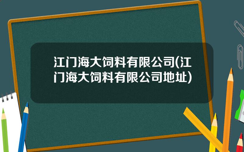 江门海大饲料有限公司(江门海大饲料有限公司地址)