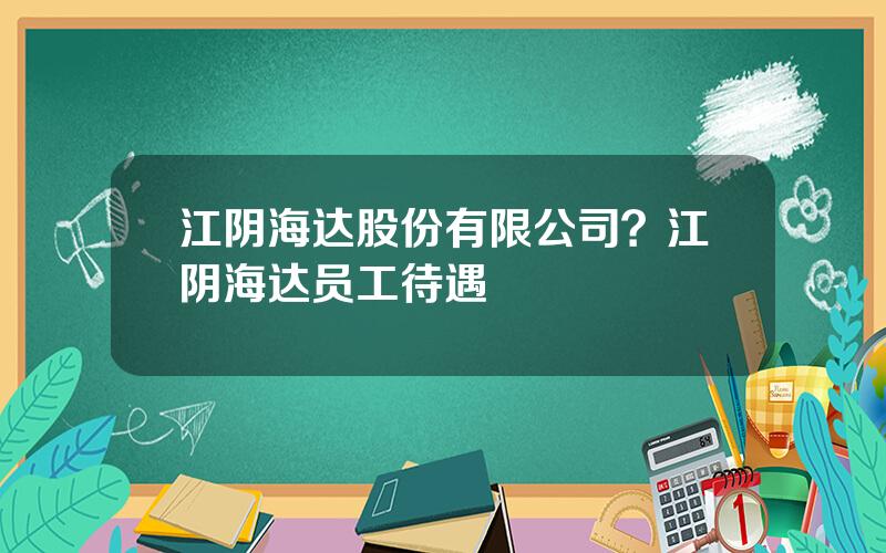 江阴海达股份有限公司？江阴海达员工待遇