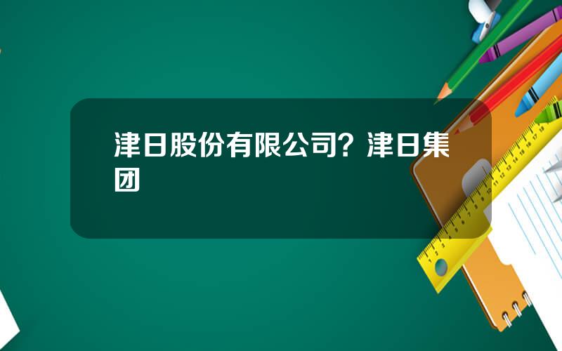 津日股份有限公司？津日集团