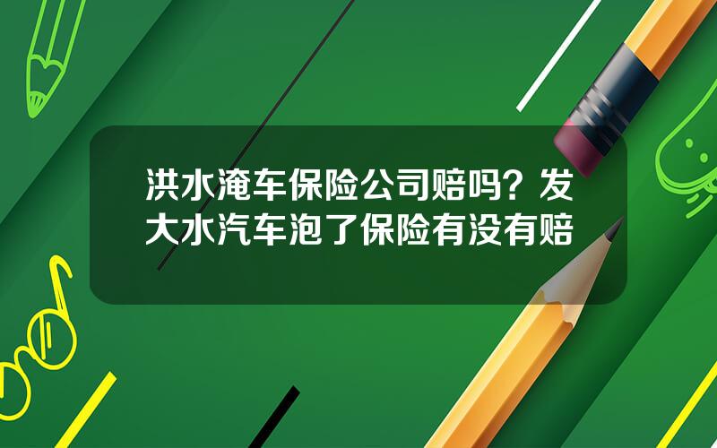 洪水淹车保险公司赔吗？发大水汽车泡了保险有没有赔