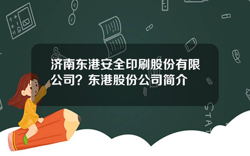 济南东港安全印刷股份有限公司？东港股份公司简介