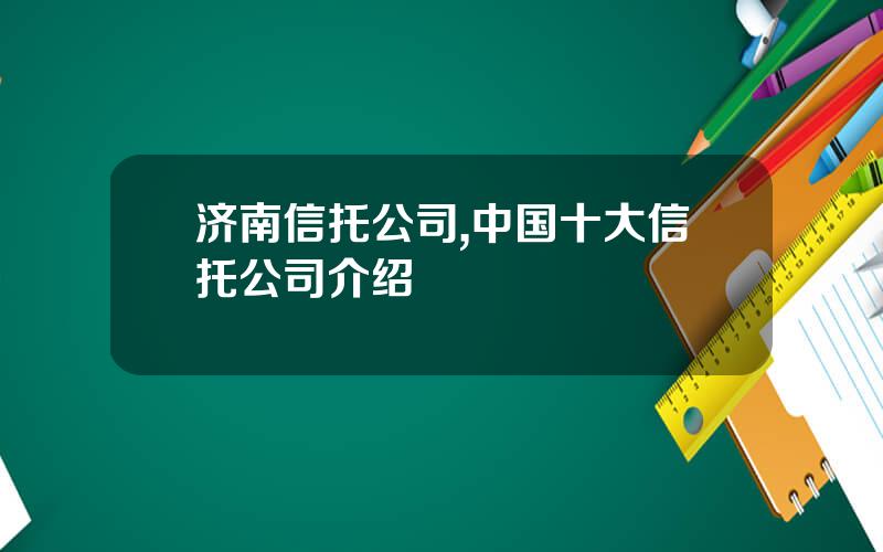 济南信托公司,中国十大信托公司介绍