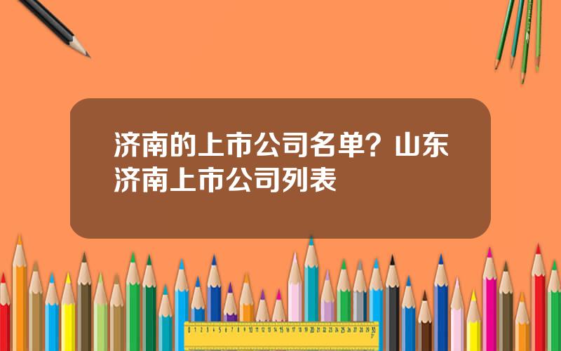 济南的上市公司名单？山东济南上市公司列表