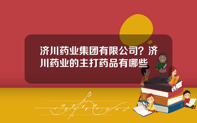 济川药业集团有限公司？济川药业的主打药品有哪些