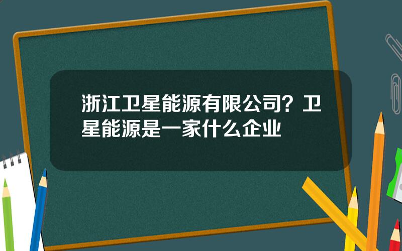 浙江卫星能源有限公司？卫星能源是一家什么企业