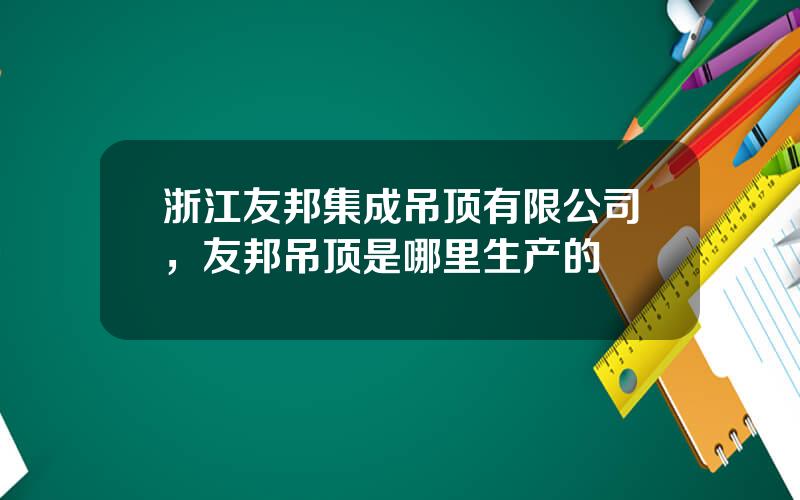 浙江友邦集成吊顶有限公司，友邦吊顶是哪里生产的