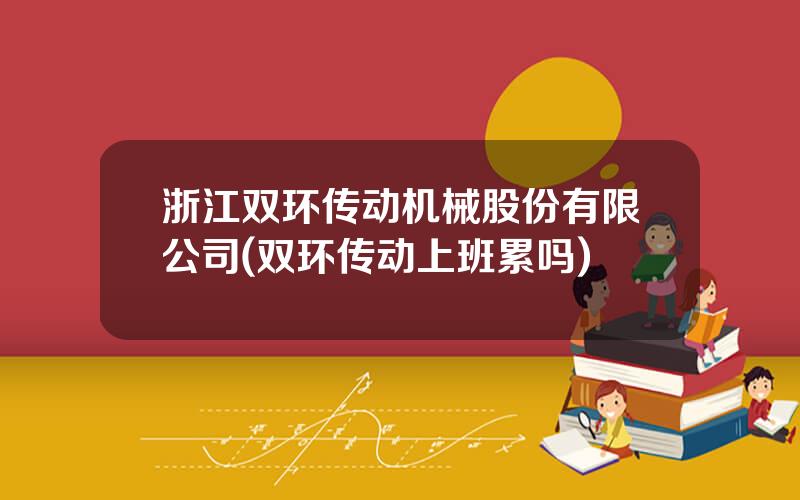 浙江双环传动机械股份有限公司(双环传动上班累吗)