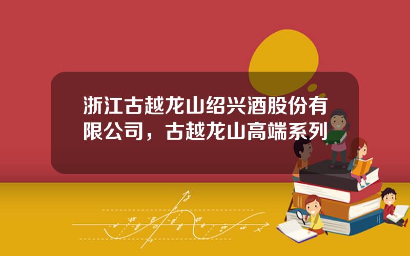 浙江古越龙山绍兴酒股份有限公司，古越龙山高端系列