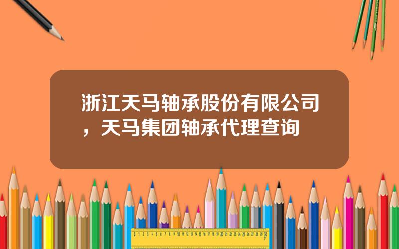浙江天马轴承股份有限公司，天马集团轴承代理查询