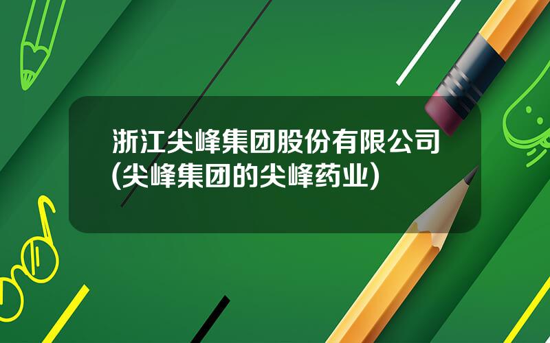 浙江尖峰集团股份有限公司(尖峰集团的尖峰药业)