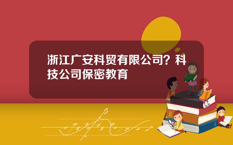 浙江广安科贸有限公司？科技公司保密教育