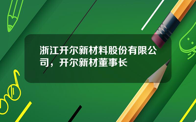 浙江开尔新材料股份有限公司，开尔新材董事长