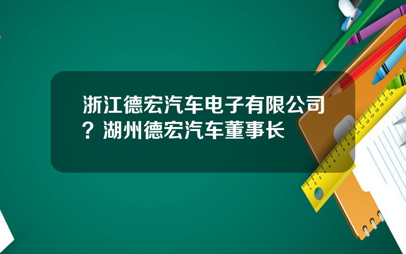 浙江德宏汽车电子有限公司？湖州德宏汽车董事长