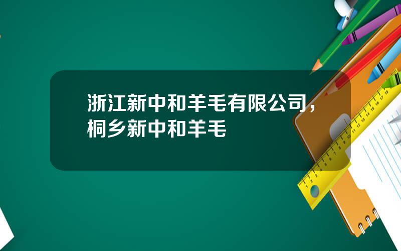 浙江新中和羊毛有限公司，桐乡新中和羊毛