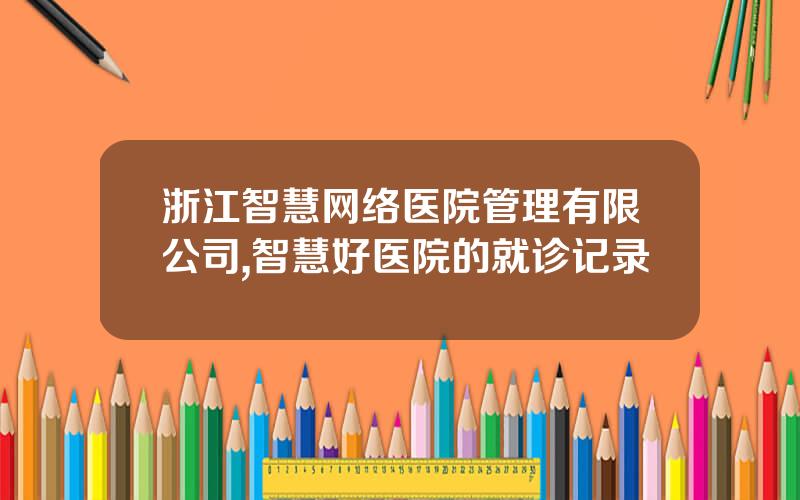 浙江智慧网络医院管理有限公司,智慧好医院的就诊记录