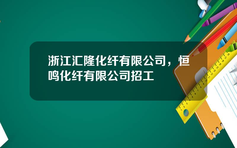 浙江汇隆化纤有限公司，恒鸣化纤有限公司招工
