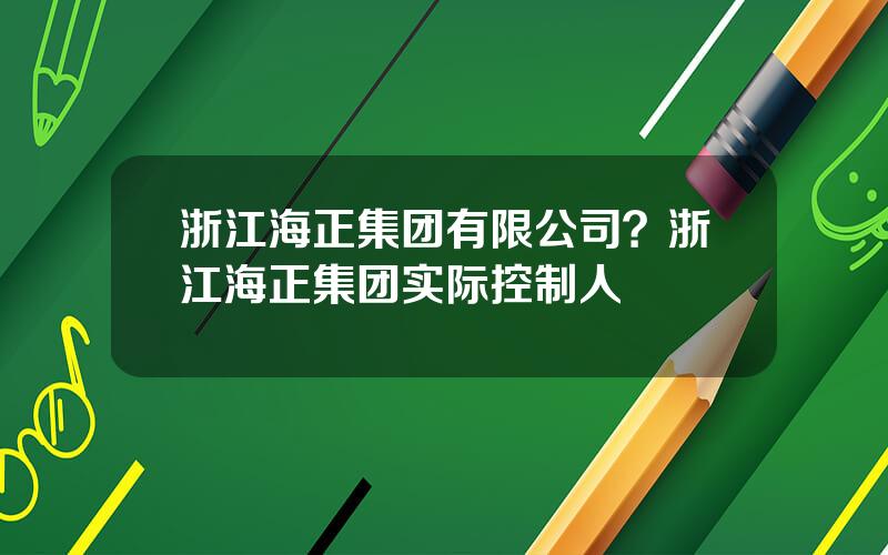 浙江海正集团有限公司？浙江海正集团实际控制人