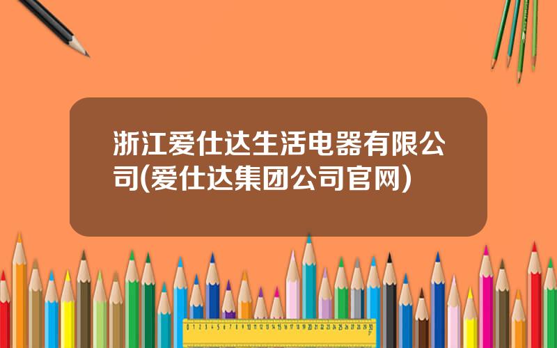 浙江爱仕达生活电器有限公司(爱仕达集团公司官网)