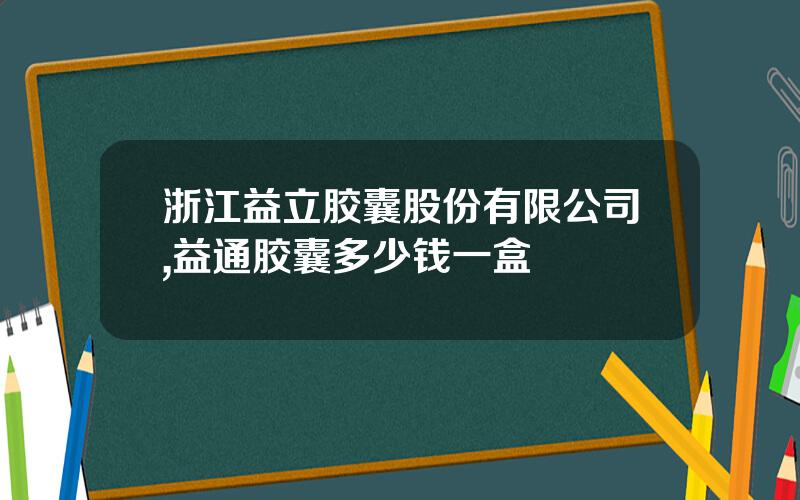 浙江益立胶囊股份有限公司,益通胶囊多少钱一盒