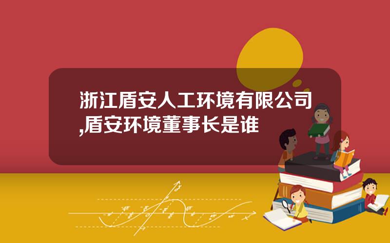 浙江盾安人工环境有限公司,盾安环境董事长是谁