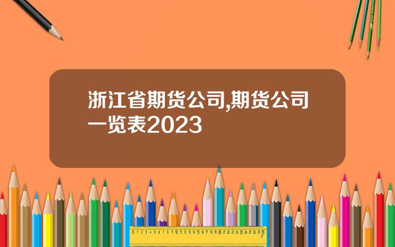浙江省期货公司,期货公司一览表2023