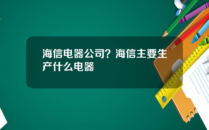 海信电器公司？海信主要生产什么电器
