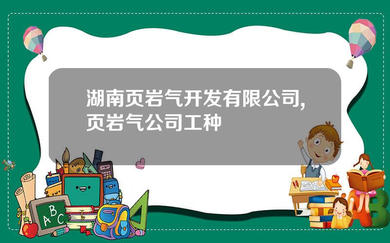 湖南页岩气开发有限公司,页岩气公司工种