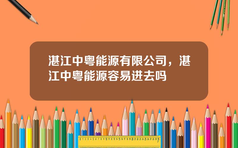 湛江中粤能源有限公司，湛江中粤能源容易进去吗