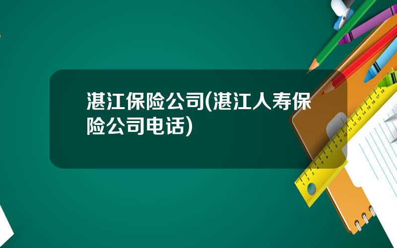 湛江保险公司(湛江人寿保险公司电话)