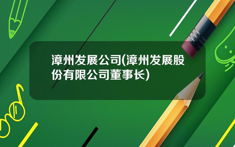漳州发展公司(漳州发展股份有限公司董事长)