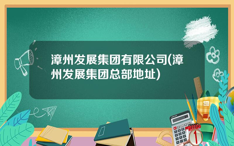 漳州发展集团有限公司(漳州发展集团总部地址)