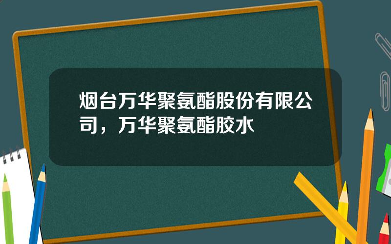 烟台万华聚氨酯股份有限公司，万华聚氨酯胶水