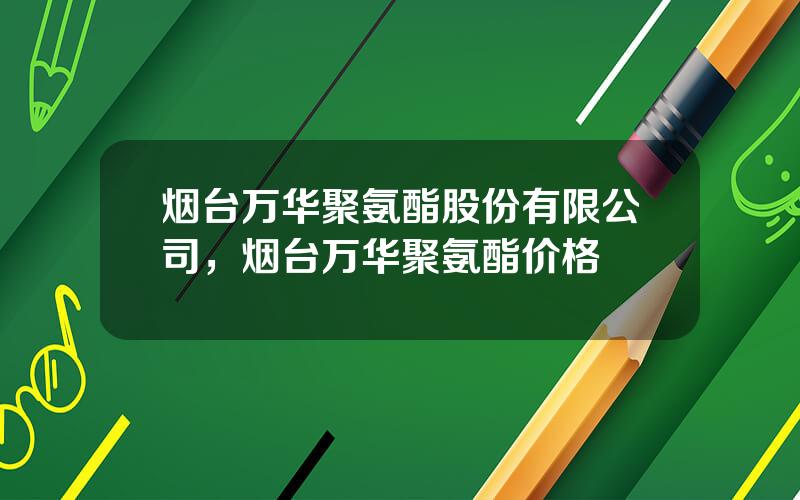 烟台万华聚氨酯股份有限公司，烟台万华聚氨酯价格