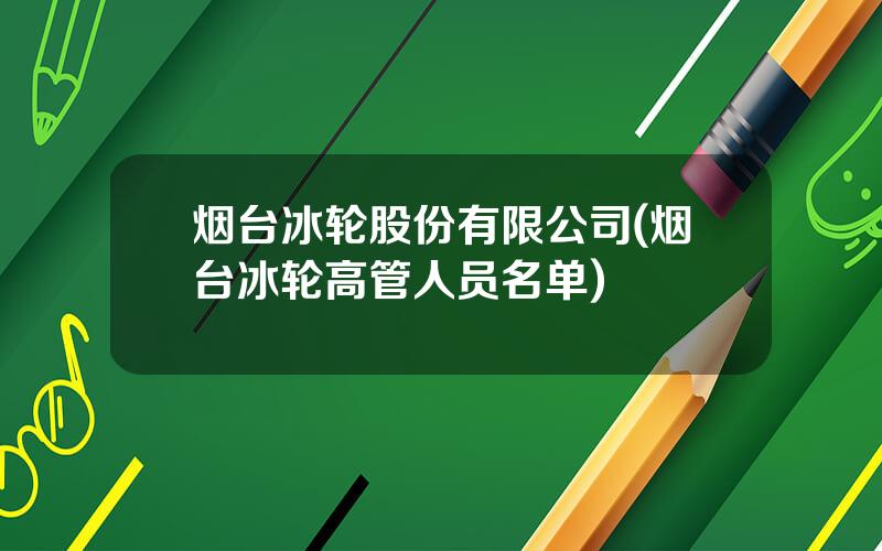 烟台冰轮股份有限公司(烟台冰轮高管人员名单)