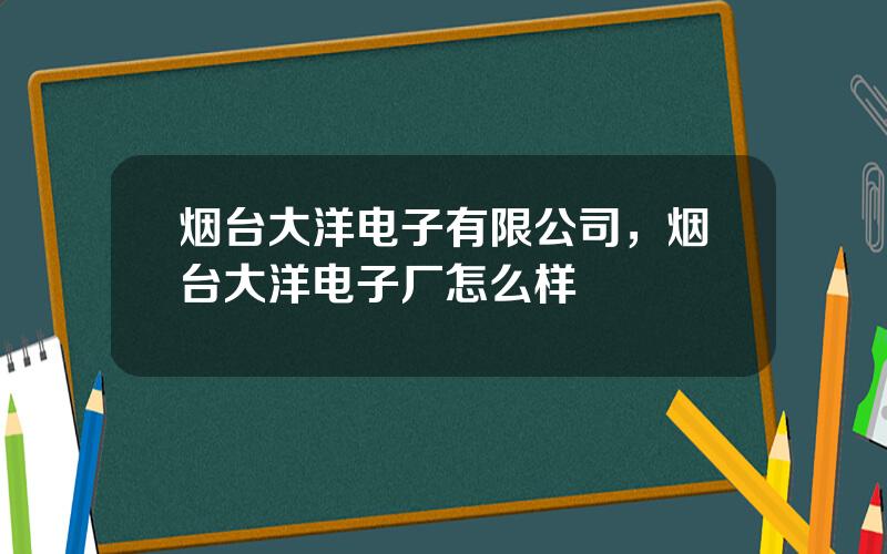 烟台大洋电子有限公司，烟台大洋电子厂怎么样