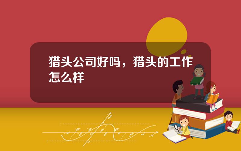 猎头公司好吗，猎头的工作怎么样