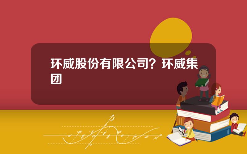环威股份有限公司？环威集团