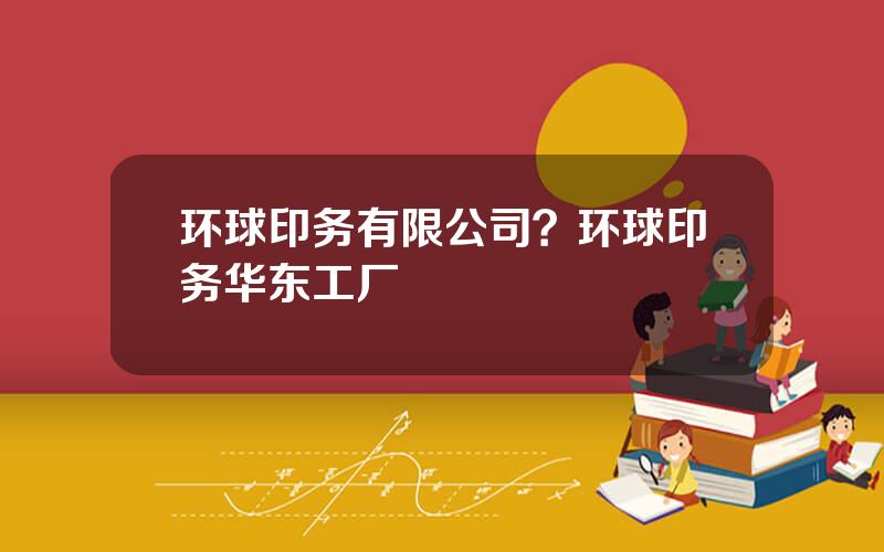 环球印务有限公司？环球印务华东工厂